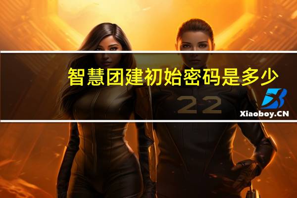 智慧团建初始密码是多少