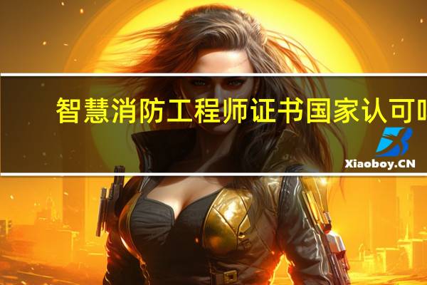 智慧消防工程师证书国家认可吗