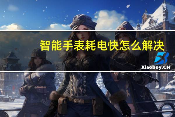 智能手表耗电快怎么解决