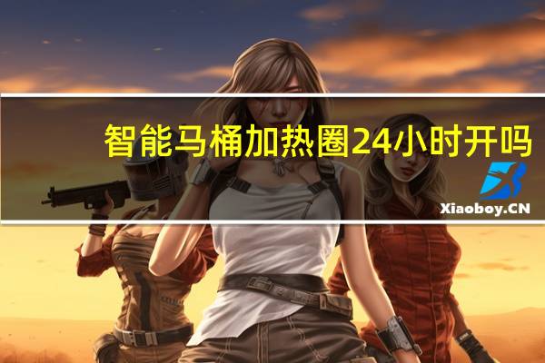 智能马桶加热圈24小时开吗