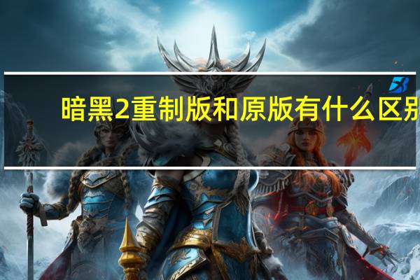 暗黑2重制版和原版有什么区别
