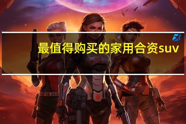 最值得购买的家用合资suv
