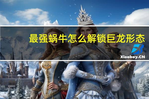 最强蜗牛怎么解锁巨龙形态
