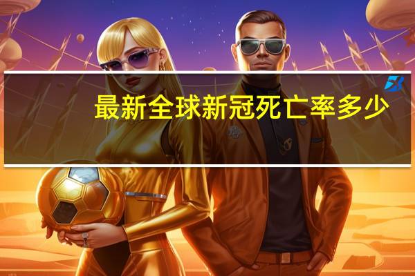 最新全球新冠死亡率多少