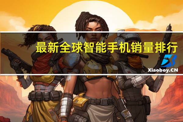 最新全球智能手机销量排行