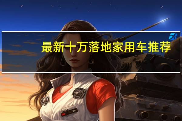 最新十万落地家用车推荐