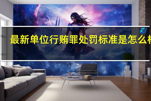 最新单位行贿罪处罚标准是怎么样的