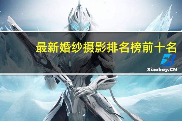 最新婚纱摄影排名榜前十名