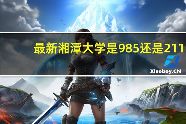 最新湘潭大学是985还是211