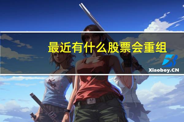 最近有什么股票会重组