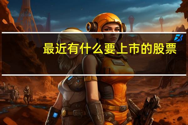 最近有什么要上市的股票