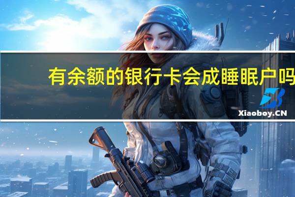 有余额的银行卡会成睡眠户吗