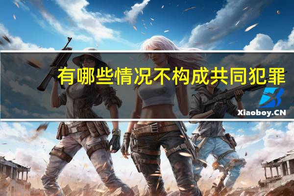 有哪些情况不构成共同犯罪