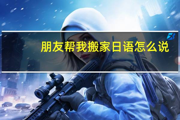朋友帮我搬家日语怎么说