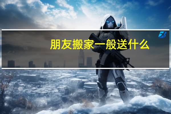 朋友搬家一般送什么
