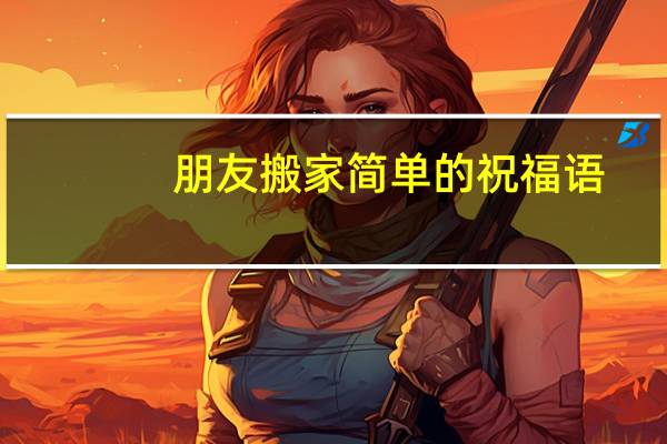 朋友搬家简单的祝福语