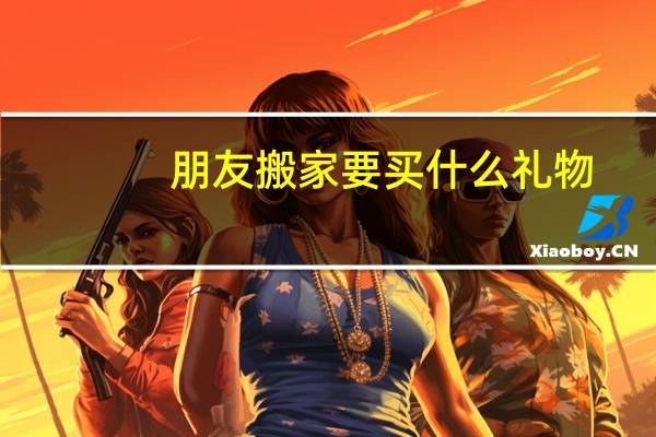 朋友搬家要买什么礼物