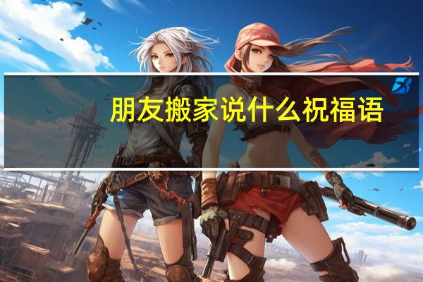 朋友搬家说什么祝福语