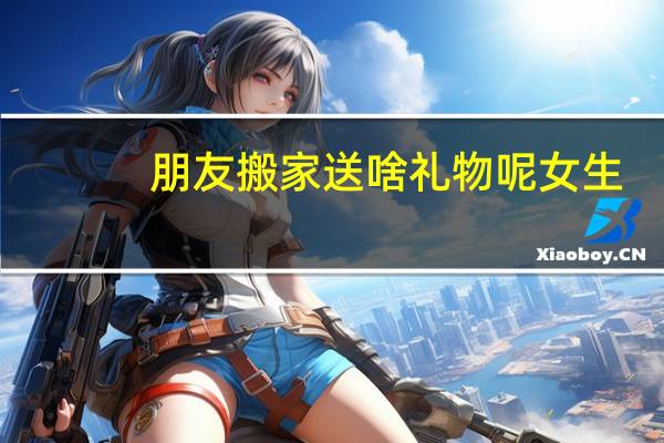 朋友搬家送啥礼物呢女生