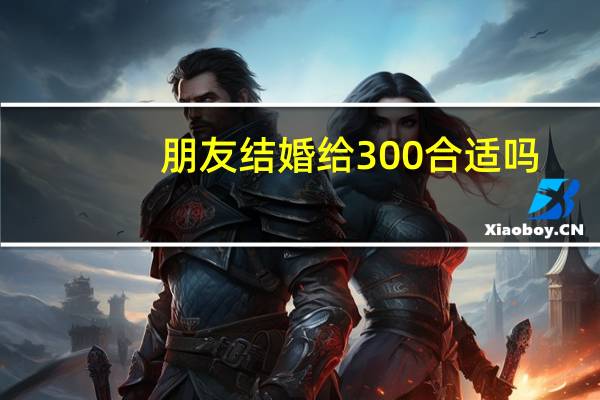 朋友结婚给300合适吗