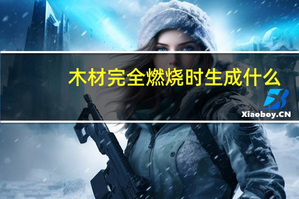 木材完全燃烧时生成什么