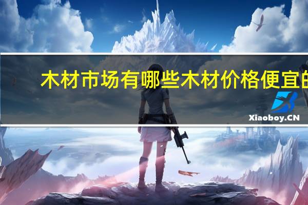 木材市场有哪些木材价格便宜的