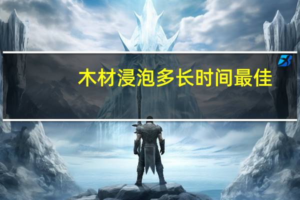 木材浸泡多长时间最佳