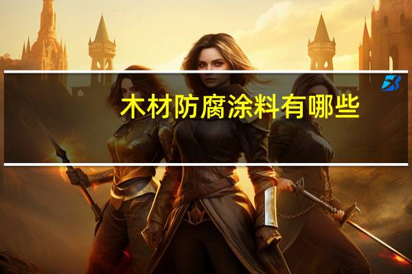 木材防腐涂料有哪些