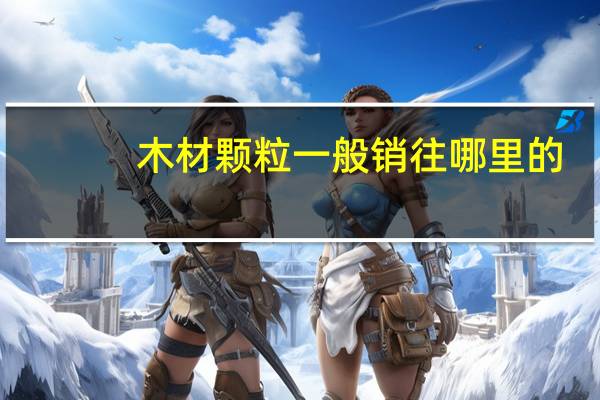 木材颗粒一般销往哪里的