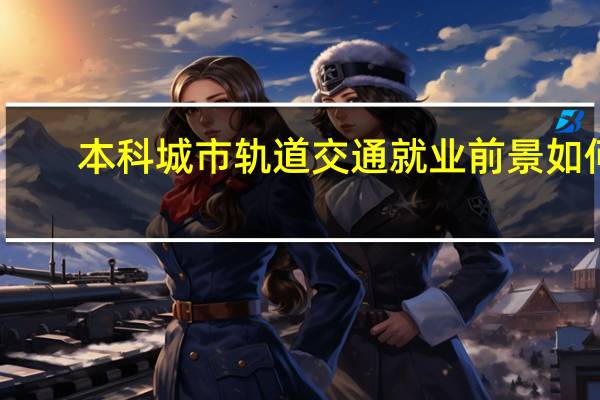 本科城市轨道交通就业前景如何