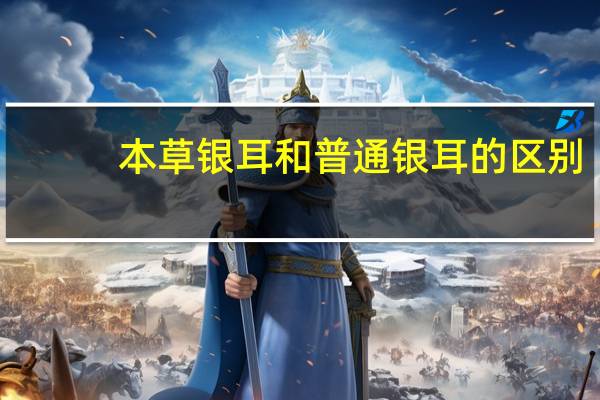 本草银耳和普通银耳的区别