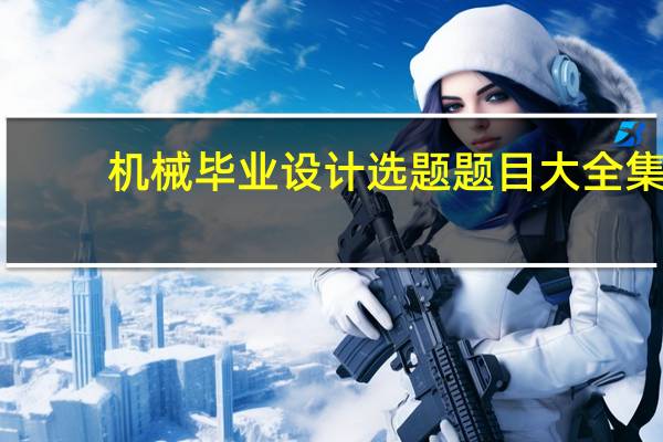 机械毕业设计选题题目大全集