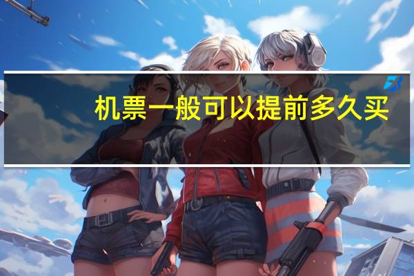 机票一般可以提前多久买