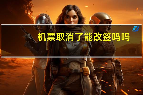 机票取消了能改签吗吗
