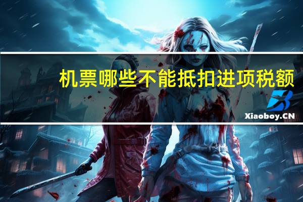 机票哪些不能抵扣进项税额