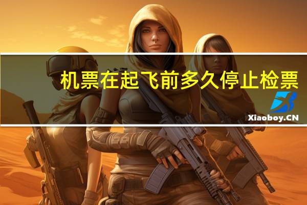 机票在起飞前多久停止检票
