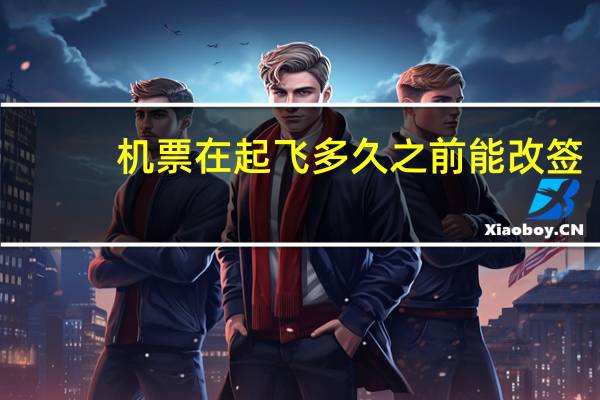 机票在起飞多久之前能改签