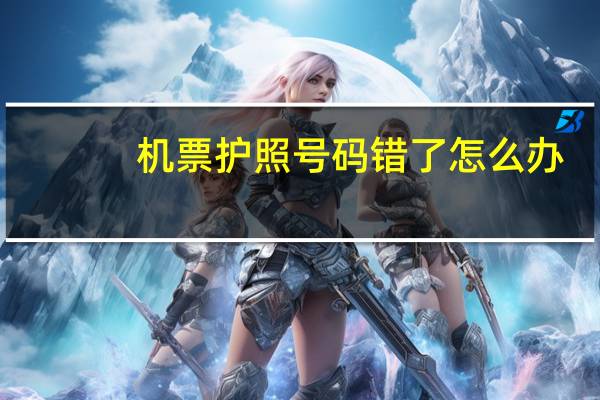 机票护照号码错了怎么办