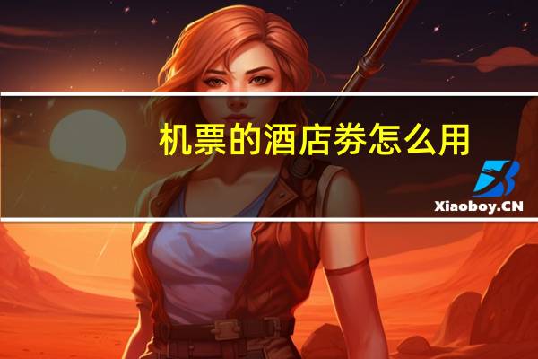 机票的酒店劵怎么用