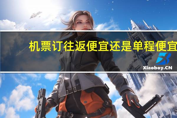 机票订往返便宜还是单程便宜