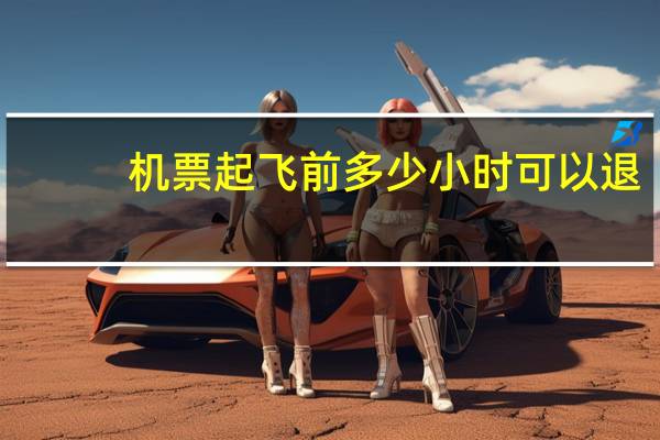 机票起飞前多少小时可以退
