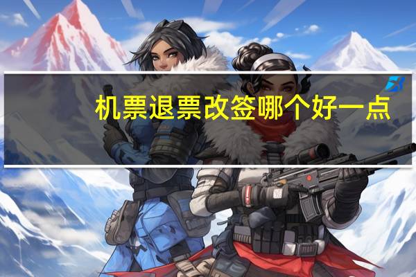 机票退票改签哪个好一点
