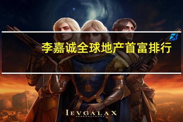 李嘉诚全球地产首富排行