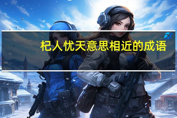 杞人忧天意思相近的成语