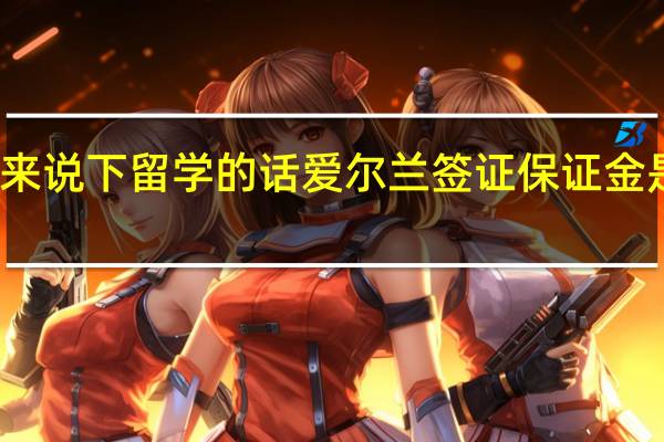 来说下留学的话爱尔兰签证保证金是多少