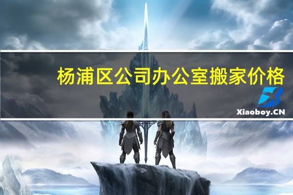 杨浦区公司办公室搬家价格