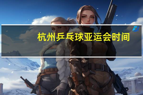 杭州乒乓球亚运会时间