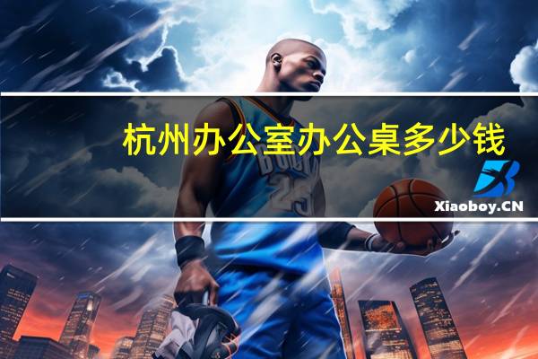 杭州办公室办公桌多少钱