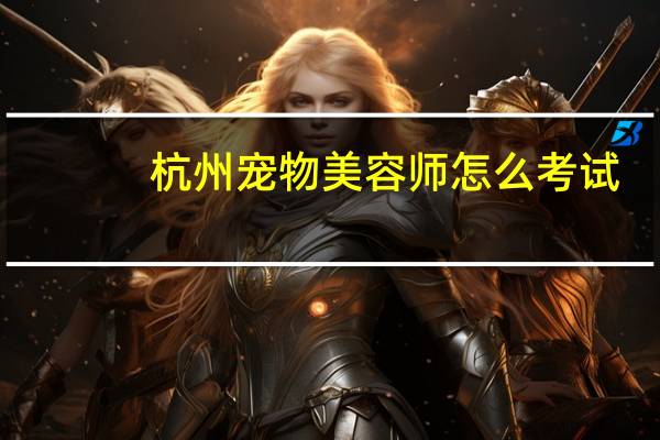 杭州宠物美容师怎么考试