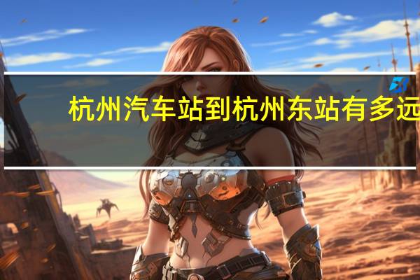 杭州汽车站到杭州东站有多远